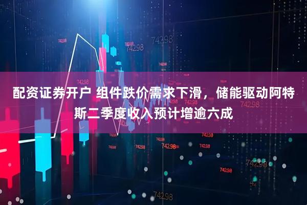 配资证券开户 组件跌价需求下滑，储能驱动阿特斯二季度收入预计增逾六成
