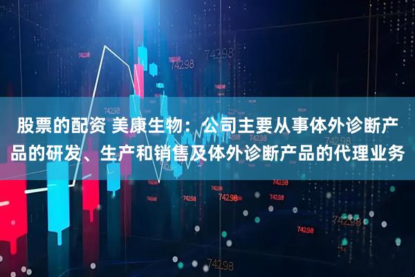 股票的配资 美康生物：公司主要从事体外诊断产品的研发、生产和销售及体外诊断产品的代理业务