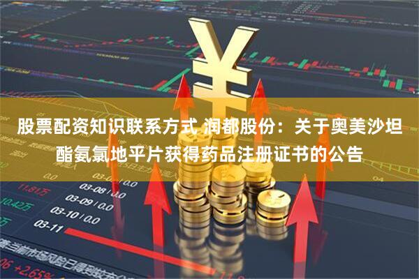 股票配资知识联系方式 润都股份：关于奥美沙坦酯氨氯地平片获得药品注册证书的公告