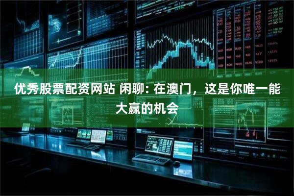 优秀股票配资网站 闲聊: 在澳门，这是你唯一能大赢的机会