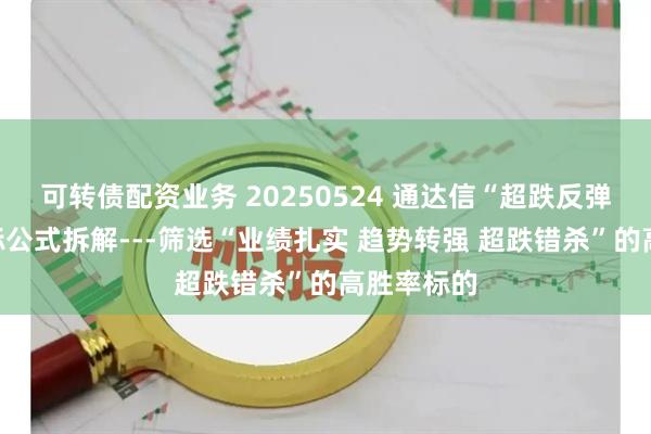 可转债配资业务 20250524 通达信“超跌反弹”选股指标公式拆解---筛选“业绩扎实 趋势转强 超跌错杀”的高胜率标的