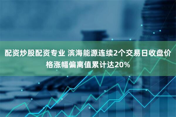 配资炒股配资专业 滨海能源连续2个交易日收盘价格涨幅偏离值累计达20%