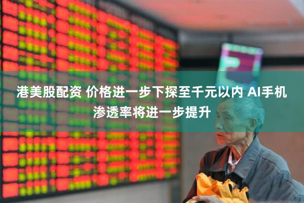 港美股配资 价格进一步下探至千元以内 AI手机渗透率将进一步提升