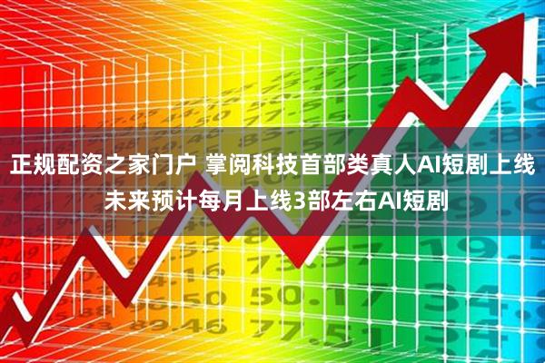 正规配资之家门户 掌阅科技首部类真人AI短剧上线 未来预计每月上线3部左右AI短剧