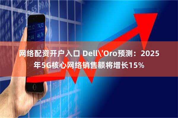 网络配资开户入口 Dell'Oro预测：2025年5G核心网络销售额将增长15%