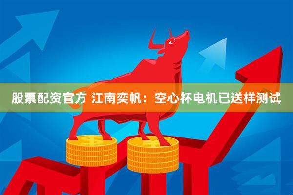 股票配资官方 江南奕帆：空心杯电机已送样测试