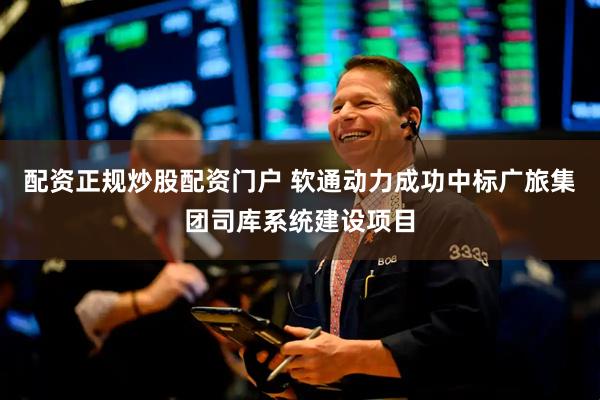 配资正规炒股配资门户 软通动力成功中标广旅集团司库系统建设项目
