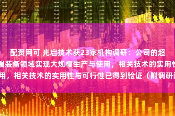配资网可 光启技术获23家机构调研：公司的超材料产品已经在航空尖端装备领域实现大规模生产与使用，相关技术的实用性与可行性已得到验证（附调研问答）