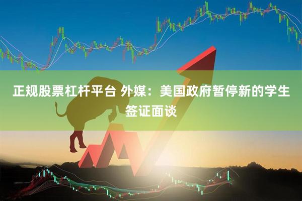 正规股票杠杆平台 外媒：美国政府暂停新的学生签证面谈