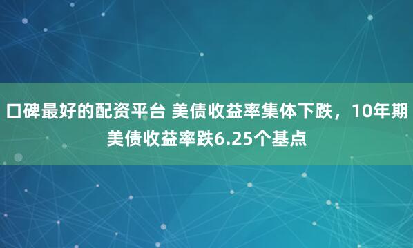 口碑最好的配资平台 美债收益率集体下跌，10年期美债收益率跌6.25个基点
