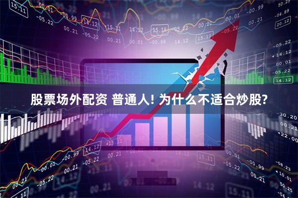 股票场外配资 普通人! 为什么不适合炒股?