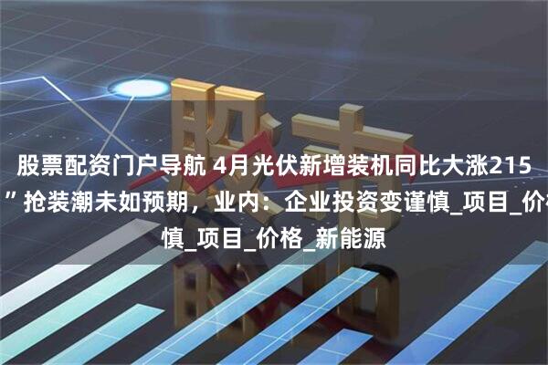 股票配资门户导航 4月光伏新增装机同比大涨215%，“531”抢装潮未如预期，业内：企业投资变谨慎_项目_价格_新能源