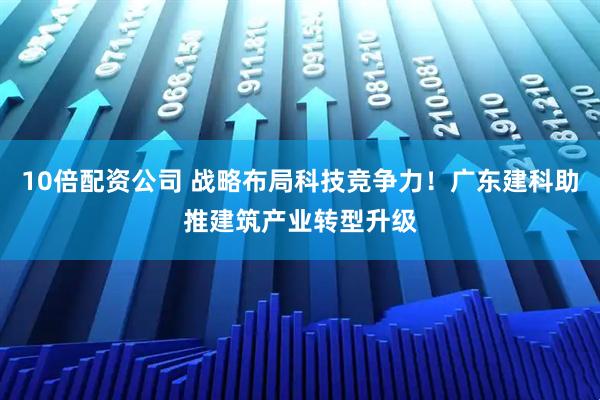 10倍配资公司 战略布局科技竞争力！广东建科助推建筑产业转型升级