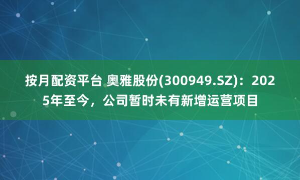 按月配资平台 奥雅股份(300949.SZ)：2025年至今，公司暂时未有新增运营项目