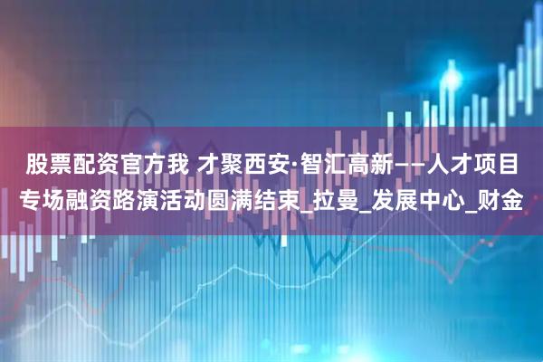 股票配资官方我 才聚西安·智汇高新——人才项目专场融资路演活动圆满结束_拉曼_发展中心_财金