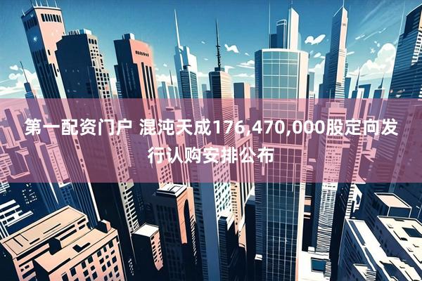 第一配资门户 混沌天成176,470,000股定向发行认购安排公布