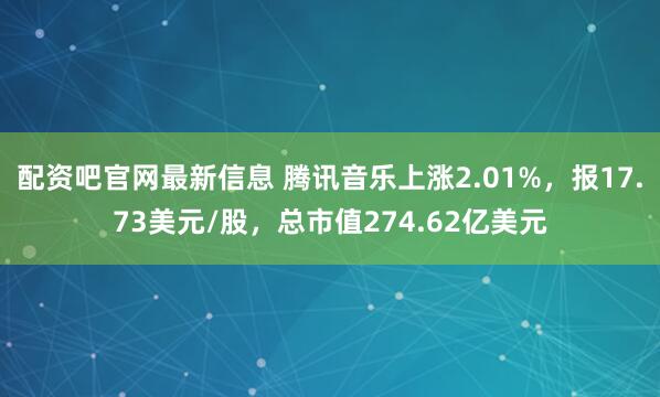 配资吧官网最新信息 腾讯音乐上涨2.01%，报17.73美元/股，总市值274.62亿美元