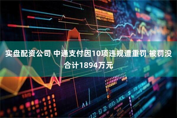 实盘配资公司 中通支付因10项违规遭重罚 被罚没合计1894万元
