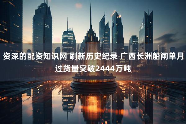 资深的配资知识网 刷新历史纪录 广西长洲船闸单月过货量突破2444万吨