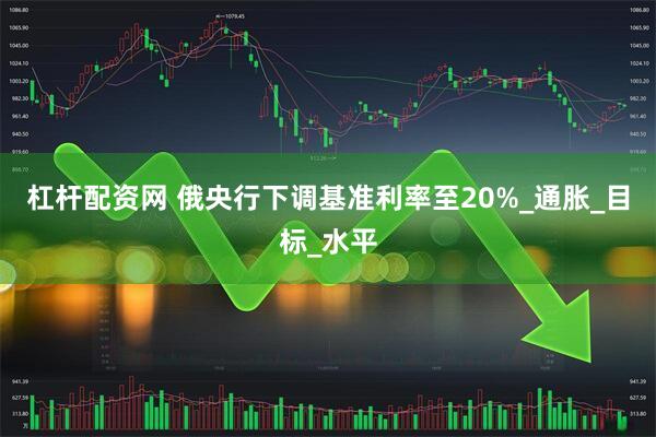 杠杆配资网 俄央行下调基准利率至20%_通胀_目标_水平