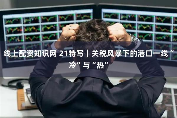 线上配资知识网 21特写｜关税风暴下的港口一线“冷”与“热”