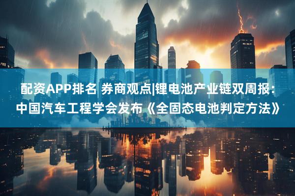 配资APP排名 券商观点|锂电池产业链双周报：中国汽车工程学会发布《全固态电池判定方法》