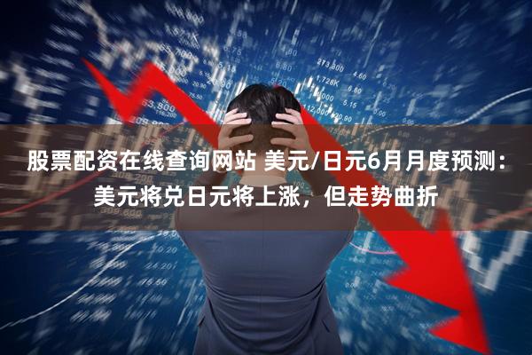 股票配资在线查询网站 美元/日元6月月度预测：美元将兑日元将上涨，但走势曲折
