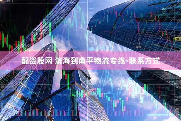 配资股网 滨海到南平物流专线-联系方式