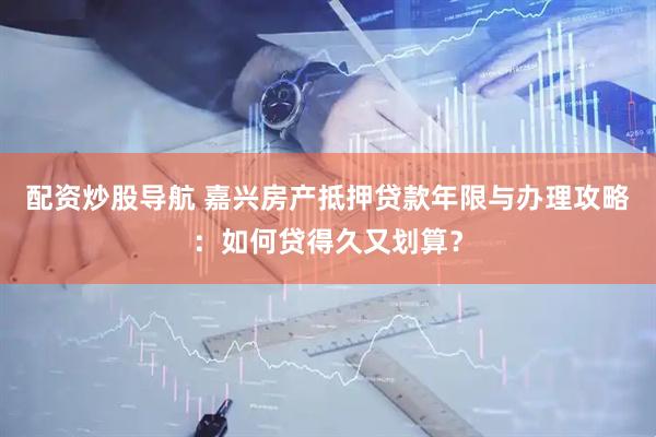 配资炒股导航 嘉兴房产抵押贷款年限与办理攻略：如何贷得久又划算？