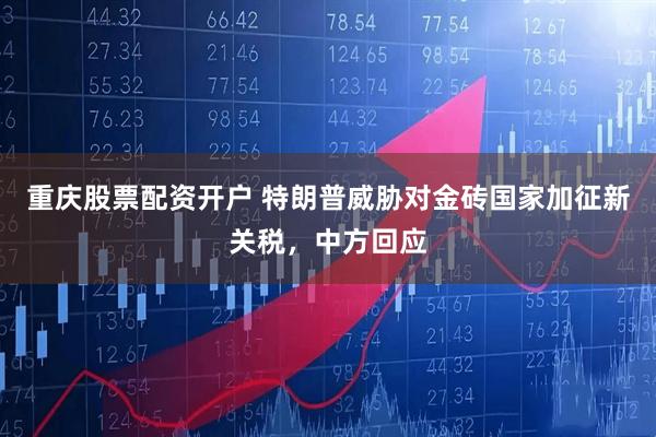 重庆股票配资开户 特朗普威胁对金砖国家加征新关税，中方回应