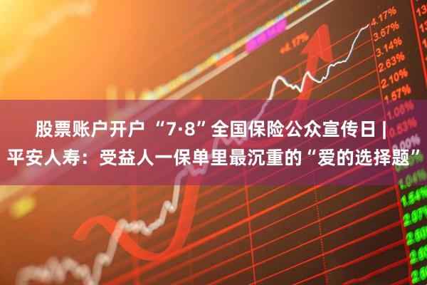 股票账户开户 “7·8”全国保险公众宣传日 | 平安人寿：受益人一保单里最沉重的“爱的选择题”