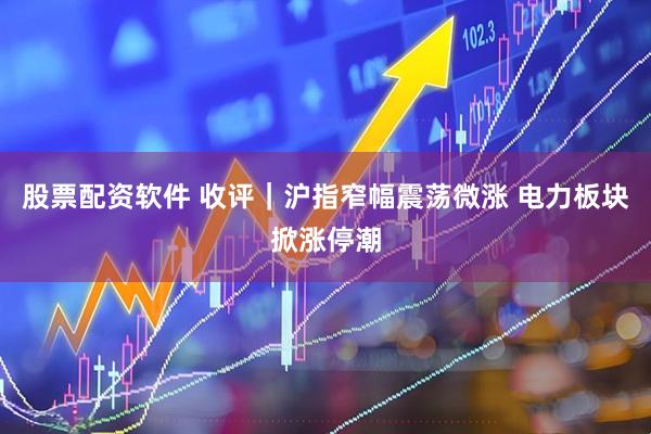 股票配资软件 收评｜沪指窄幅震荡微涨 电力板块掀涨停潮