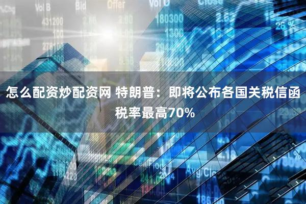 怎么配资炒配资网 特朗普：即将公布各国关税信函 税率最高70%