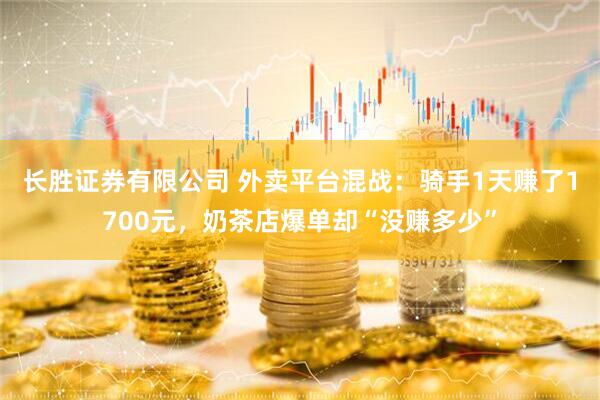 长胜证券有限公司 外卖平台混战：骑手1天赚了1700元，奶茶店爆单却“没赚多少”