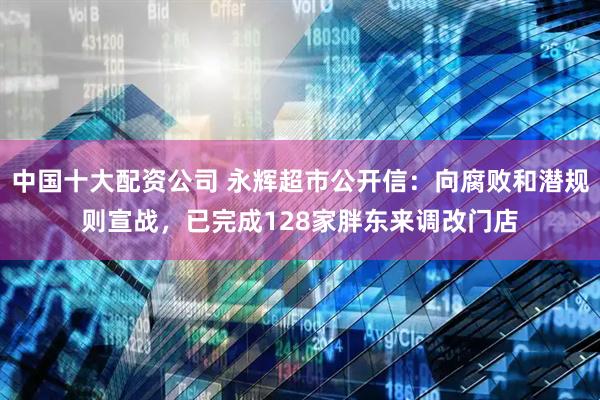 中国十大配资公司 永辉超市公开信：向腐败和潜规则宣战，已完成128家胖东来调改门店
