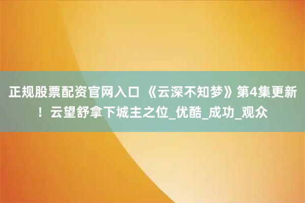 正规股票配资官网入口 《云深不知梦》第4集更新！云望舒拿下城主之位_优酷_成功_观众