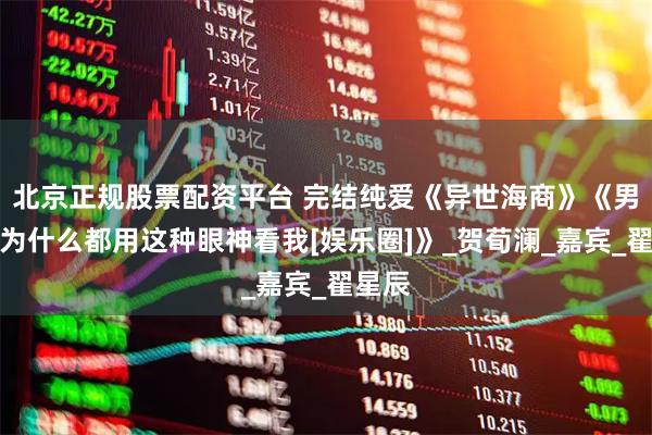 北京正规股票配资平台 完结纯爱《异世海商》《男主们为什么都用这种眼神看我[娱乐圈]》_贺荀澜_嘉宾_翟星辰