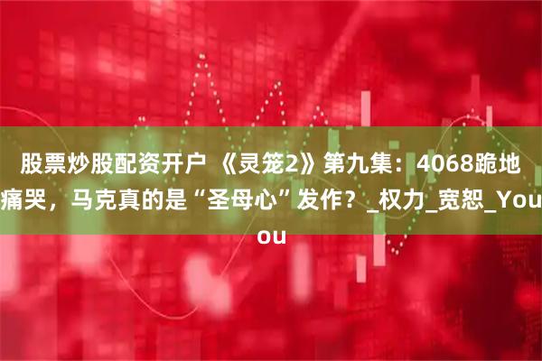 股票炒股配资开户 《灵笼2》第九集：4068跪地痛哭，马克真的是“圣母心”发作？_权力_宽恕_You