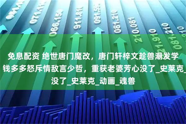 免息配资 绝世唐门魔改，唐门轩梓文趁兽潮发学院财遭删，钱多多怒斥情敌言少哲，重获老婆芳心没了_史莱克_动画_魂兽