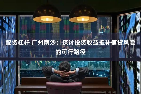 配资杠杆 广州南沙：探讨投资收益抵补信贷风险的可行路径