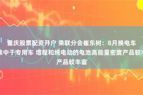 重庆股票配资开户 乘联分会崔东树：8月换电车型集中于专用车 增程和纯电动的电池高能量密度产品较丰富