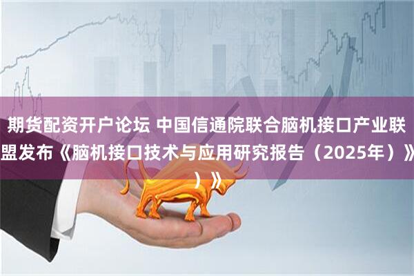 期货配资开户论坛 中国信通院联合脑机接口产业联盟发布《脑机接口技术与应用研究报告（2025年）》