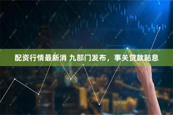 配资行情最新消 九部门发布，事关贷款贴息