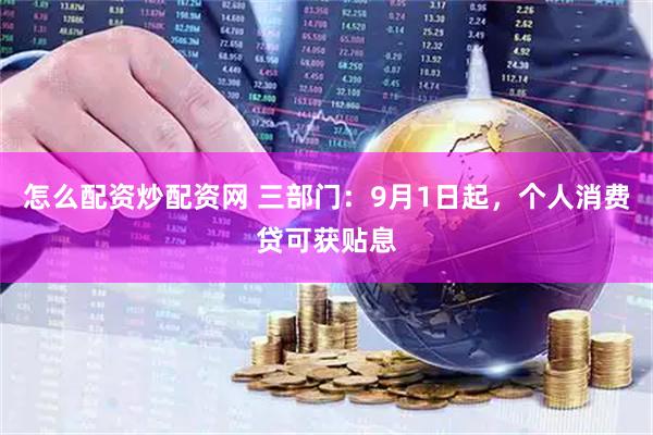 怎么配资炒配资网 三部门：9月1日起，个人消费贷可获贴息