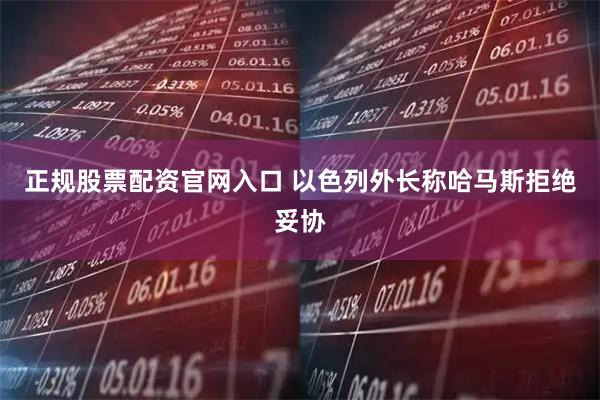 正规股票配资官网入口 以色列外长称哈马斯拒绝妥协