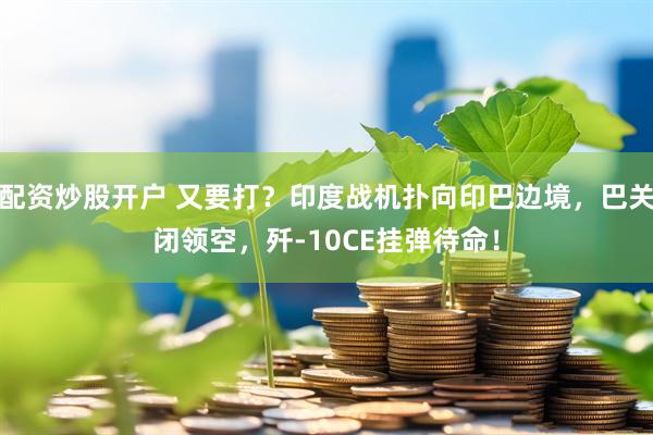 配资炒股开户 又要打？印度战机扑向印巴边境，巴关闭领空，歼-10CE挂弹待命！