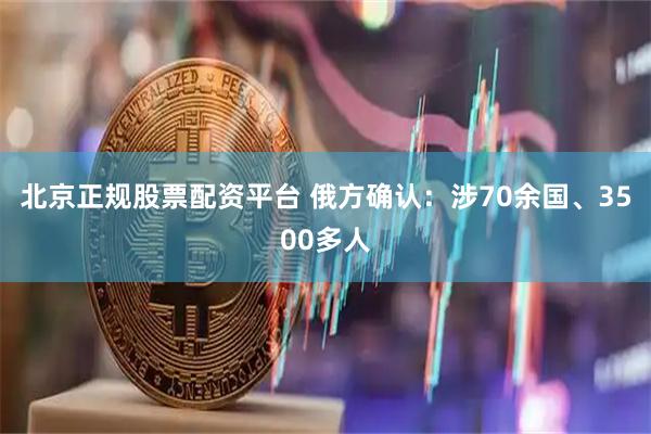 北京正规股票配资平台 俄方确认:涉70余国、3500多人