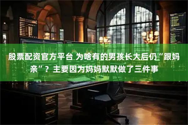 股票配资官方平台 为啥有的男孩长大后仍“跟妈亲”？主要因为妈妈默默做了三件事