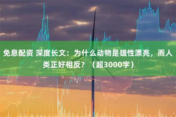 免息配资 深度长文：为什么动物是雄性漂亮，而人类正好相反？（超3000字）