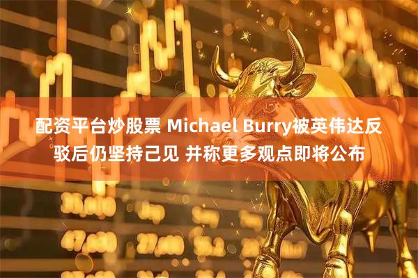 配资平台炒股票 Michael Burry被英伟达反驳后仍坚持己见 并称更多观点即将公布